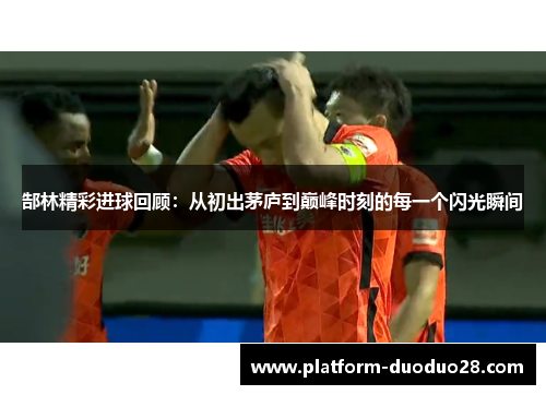郜林精彩进球回顾：从初出茅庐到巅峰时刻的每一个闪光瞬间