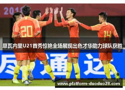 恩瓦内里U21首秀惊艳全场展现出色才华助力球队获胜
