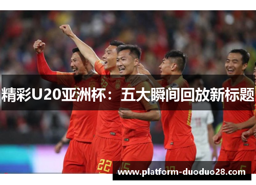 精彩U20亚洲杯：五大瞬间回放新标题