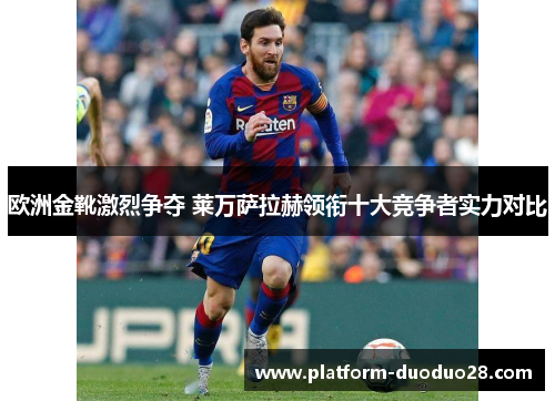 欧洲金靴激烈争夺 莱万萨拉赫领衔十大竞争者实力对比