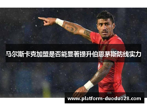 马尔斯卡克加盟是否能显著提升伯恩茅斯防线实力