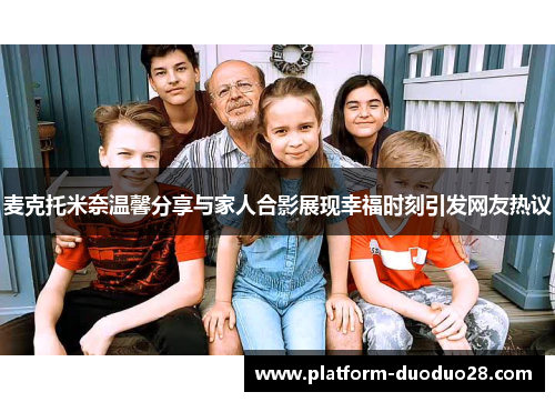 麦克托米奈温馨分享与家人合影展现幸福时刻引发网友热议