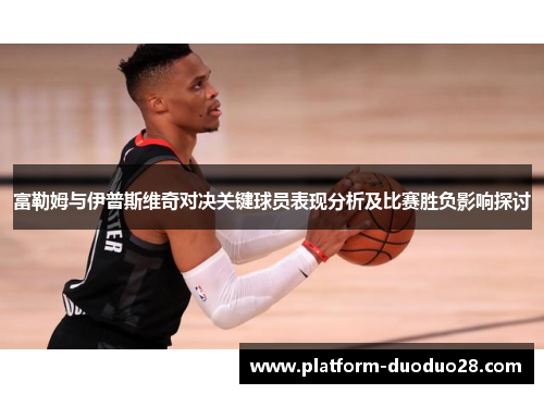 富勒姆与伊普斯维奇对决关键球员表现分析及比赛胜负影响探讨