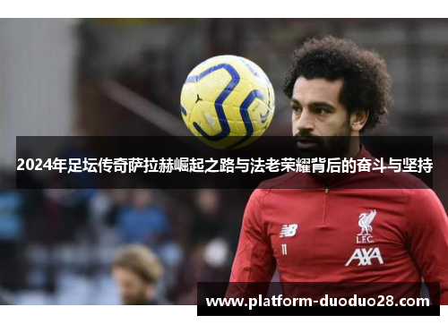 2024年足坛传奇萨拉赫崛起之路与法老荣耀背后的奋斗与坚持