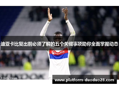 迪亚卡比复出前必须了解的五个关键事项助你全面掌握动态