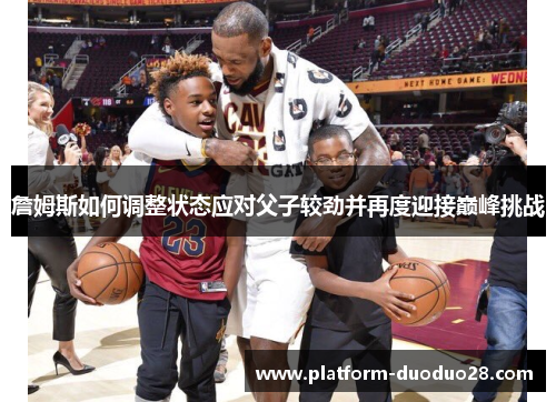 詹姆斯如何调整状态应对父子较劲并再度迎接巅峰挑战