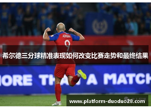 希尔德三分球精准表现如何改变比赛走势和最终结果