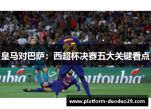 皇马对巴萨：西超杯决赛五大关键看点