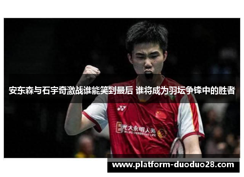 安东森与石宇奇激战谁能笑到最后 谁将成为羽坛争锋中的胜者