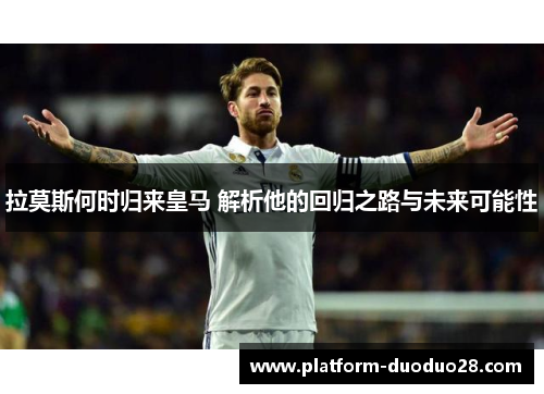 拉莫斯何时归来皇马 解析他的回归之路与未来可能性