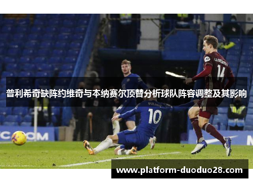普利希奇缺阵约维奇与本纳赛尔顶替分析球队阵容调整及其影响