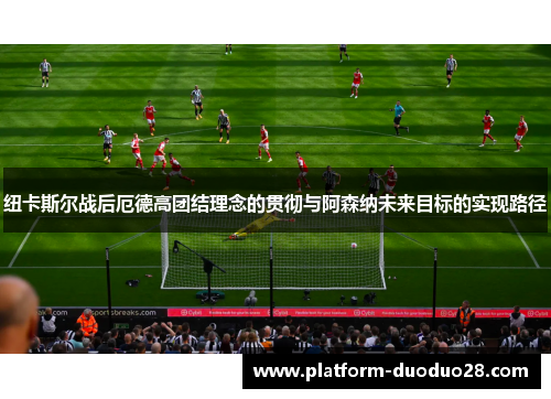 纽卡斯尔战后厄德高团结理念的贯彻与阿森纳未来目标的实现路径