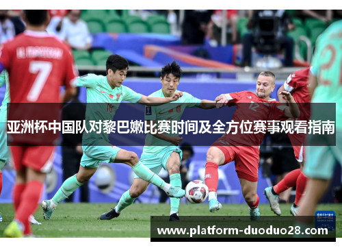 亚洲杯中国队对黎巴嫩比赛时间及全方位赛事观看指南