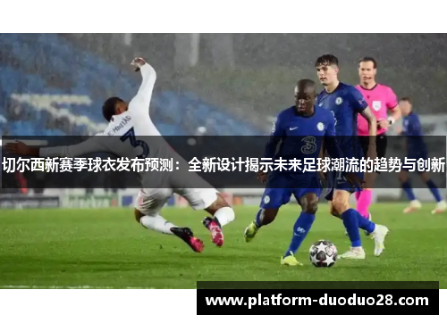 切尔西新赛季球衣发布预测：全新设计揭示未来足球潮流的趋势与创新