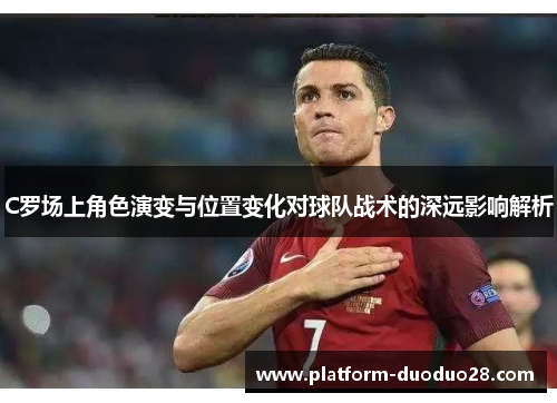 C罗场上角色演变与位置变化对球队战术的深远影响解析