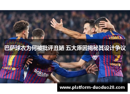 巴萨球衣为何被批评丑陋 五大原因揭秘其设计争议