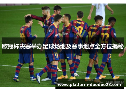 欧冠杯决赛举办足球场地及赛事地点全方位揭秘